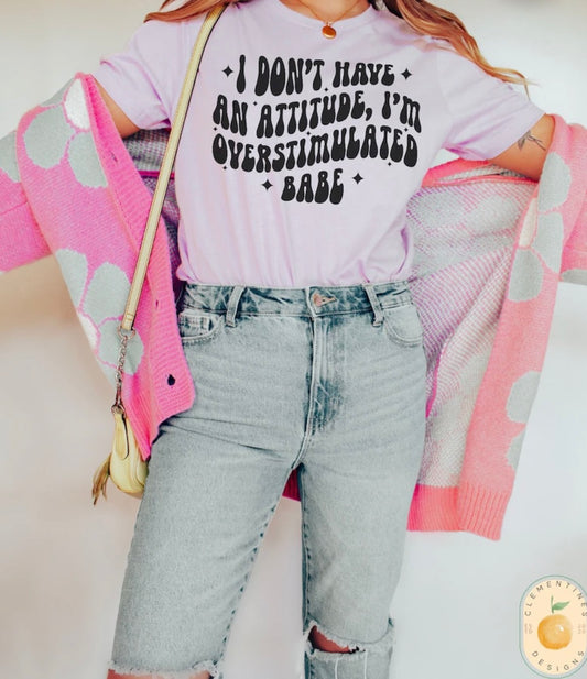 I don’t have an attitude I’m overstimulated babe Tee/Sweatshirt( type in color tshirt/sweatshirt in text box)